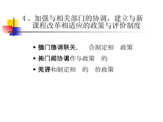 加强部门协调，联合制定相关政策 相关部门工作与政策间的协调 完善和制定相关的评价政策 4 、加强与相关部门的协调，建立与新课程改革相适应的政策与评价制度 
