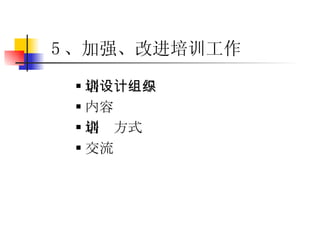 培训设计与组织 内容 培训方式 交流 5 、加强、改进培训工作 