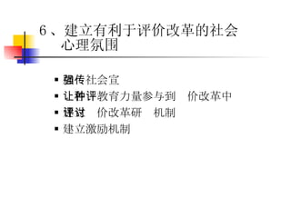加强社会宣传 让各种教育力量参与到评价改革中 建立评价改革研讨机制 建立激励机制 6 、建立有利于评价改革的社会心理氛围 