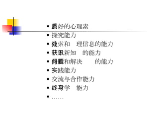 良好的心理素质 探究能力 搜索和处理信息的能力 获取新知识的能力 分析和解决问题的能力 实践能力 交流与合作能力 终身学习能力 …… 