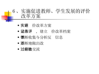 实施评价改革方案 适当记录，建立评价改革档案 不断收集与分析反馈信息 不断地做出改进 过程性交流经验 6 、实施促进教师、学生发展的评价改革方案 