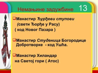 Немањине задужбине          13
Манастир Ђурђеви ступови
   (свети Ђорђе у Расу)
 ( код Новог Пазара )

Манастир Студеница Богородице
 Добротворке - код Ушћа.

Манастир Хиландар
 на Светој гори ( Атос)
                          company name
 