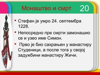 Монаштво и смрт          20
 Стефан је умро 24. септембра
  1228.
 Непосредно пре смрти замонашио
  се и узео име Симон.
 Прво је био сахрањен у манастиру
  Студеници, а после тога у својој
  задужбини манастиру Жичи.

                        company name
 