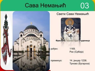 Сава Немањић                   03
           Свети Сава Немањић




           Фреска из манастира Студеница


       рођен:         1169.
                      Рас (Србија)


       преминуо:      14. јануар 1236.
                      Трново (Бугарска)
 
