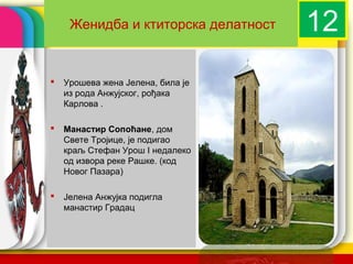 Женидба и ктиторска делатност        12
   Урошева жена Јелена, била је
    из рода Анжујског, рођака
    Карлова .

   Манастир Сопоћане, дом
    Свете Тројице, је подигао
    краљ Стефан Урош I недалеко
    од извора реке Рашке. (код
    Новог Пазара)

   Јелена Анжујка подигла
    манастир Градац


                                   company name
 