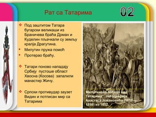 Рат са Татарима
 Под заштитом Татара
  бугарски великаши из
  Браничева браћа Дрман и
  Куделин пљачкали су земљу
  кралја Драгутина.
 Милутин пружа помоћ
 Протерао браћу.

 Татари поново нападају
  Србију пустоше област
  Хвосна (Косова) запалили
  манастир Жичу.

 Српски противудар заузет    Милутинова победа над
  Видин и потписан мир са     Татарима“, литографија
  Татарима                    Анастаса Јовановића (1817—
                                         company name
                              1899) из 1852.
 