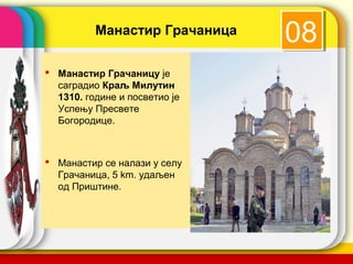 Манастир Грачаница
                                   08
 Манастир Грачаницу је
  саградио Краљ Милутин
  1310. године и посветио је
  Успењу Пресвете
  Богородице.



 Манастир се налази у селу
  Грачаница, 5 km. удаљен
  од Приштине.



                               company name
 