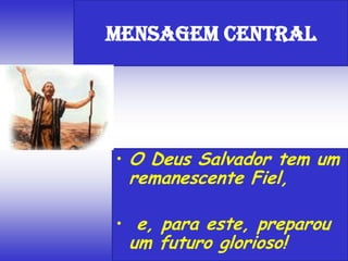 • O Deus Salvador tem um
remanescente Fiel,
• e, para este, preparou
um futuro glorioso!
Mensagem Central
 