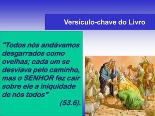 Versículo-chave do Livro
"Todos nós andávamos
desgarrados como
ovelhas; cada um se
desviava pelo caminho,
mas o SENHOR fez cair
sobre ele a iniquidade
de nós todos"
(53.6).
 