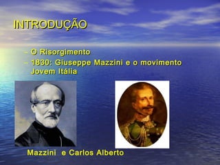INTRODUÇÃOINTRODUÇÃO
– O RisorgimentoO Risorgimento
– 1830: Giuseppe Mazzini e o movimento1830: Giuseppe Mazzini e o movimento
Jovem ItáliaJovem Itália
Mazzini e Carlos Alberto
 