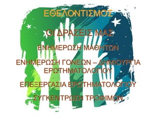 ΕΘΕΛΟΝΤΙΣΜΟΣ
ΟΙ ΔΡΑΣΕΙΣ ΜΑΣ
ΕΝΗΜΕΡΩΣΗ ΜΑΘΗΤΩΝ
ΕΝΗΜΕΡΩΣΗ ΓΟΝΕΩΝ – ΔΗΜΙΟΥΡΓΙΑ
ΕΡΩΤΗΜΑΤΟΛΟΓΙΟΥ
ΕΠΕΞΕΡΓΑΣΙΑ ΕΡΩΤΗΜΑΤΟΛΟΓΙΟΥ
ΣΥΓΚΕΝΤΡΩΣΗ ΤΡΟΦΙΜΩΝ

 