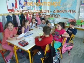 ΕΘΕΛΟΝΤΙΣΜΟΣ
ΕΝΗΜΕΡΩΣΗ ΓΟΝΕΩΝ – ΔΗΜΙΟΥΡΓΙΑ
ΕΡΩΤΗΜΑΤΟΛΟΓΙΟΥ

 