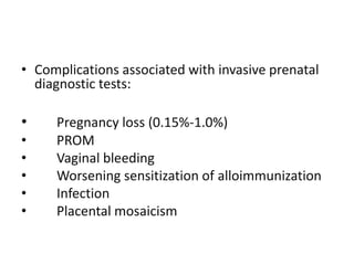 • Complications associated with invasive prenatal
diagnostic tests:

•
•
•
•
•
•

Pregnancy loss (0.15%-1.0%)
PROM
Vaginal bleeding
Worsening sensitization of alloimmunization
Infection
Placental mosaicism

 