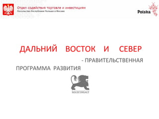 ДАЛЬНИЙ ВОСТОК И

СЕВЕР

- ПРАВИТЕЛЬСТВЕННАЯ
ПРОГРАММА РАЗВИТИЯ

 