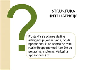?

STRUKTURA
INTELIGENCIJE

Postavlja se pitanje da li je
inteligencija jedinstvena, opšta
sposobnost ili se sastoji od više
različitih sposobnosti kao što su
senzorna, motorna, verbalna
sposobnost i dr.

 