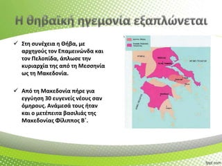  Στθ ςυνζχεια θ Θιβα, με
αρχθγοφσ τον Επαμεινϊνδα και
τον Πελοπίδα, άπλωςε τθν
κυριαρχία τθσ από τθ Μεςςθνία
ωσ τθ Μακεδονία.
 Από τθ Μακεδονία πιρε για
εγγφθςθ 30 ευγενείσ νζουσ ςαν
όμθρουσ. Ανάμεςά τουσ ιταν
και ο μετζπειτα βαςιλιάσ τθσ
Μακεδονίασ Φίλιπποσ Βϋ.

 