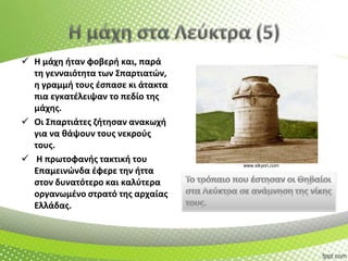  Η μάχθ ιταν φοβερι και, παρά
τθ γενναιότθτα των Σπαρτιατϊν,
θ γραμμι τουσ ζςπαςε κι άτακτα
πια εγκατζλειψαν το πεδίο τθσ
μάχθσ.
 Οι Σπαρτιάτεσ ηιτθςαν ανακωχι
για να κάψουν τουσ νεκροφσ
τουσ.
 Η πρωτοφανισ τακτικι του
Επαμεινϊνδα ζφερε τθν ιττα
ςτον δυνατότερο και καλφτερα
οργανωμζνο ςτρατό τθσ αρχαίασ
Ελλάδασ.

www.sikyon.com

 