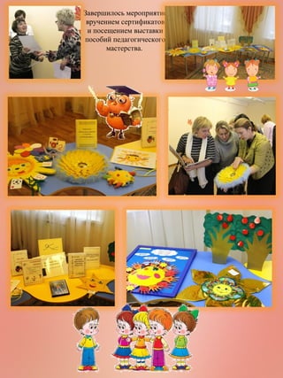 Завершилось мероприятие
вручением сертификатов
и посещением выставки
пособий педагогического
мастерства.