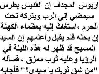 ‫اريوس المجدف إن القديس بطرس‬
‫سيمضي إلى الر ب ويتركه تحت‬
‫الحرم ،استغاث إليه بعظماء الكهنة‬
‫إن يحله فلم يقبل وأعلمهم إن السيد‬
‫المسيح قد ظهر له هذه الليلة في‬
‫الرؤيا وعليه ثو ب ممزق ، فسأله‬
‫"من شق ثوبك يا سيدي؟" فأجابه‬

 