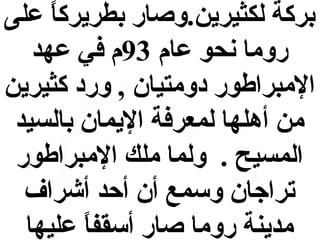 ‫بركة لكثيرين.وصار بطريرك  ً يعلى‬
‫ا‬
‫روما نحو يعام 39م في يعهد‬
‫المبراطور ادومتيان , وراد كثيرين‬
‫من أهلها لمعرفة اليمان بالسيد‬
‫المسيح . ولما ملك المبراطور‬
‫تراجان وسمع أن أحد أشراف‬
‫مدينة روما صار أسقفا يعليها‬
‫ ً‬

 