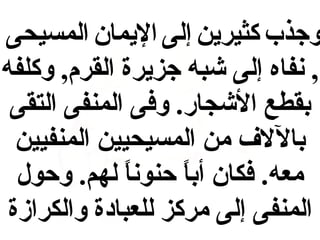 ‫وجذب كثيرين إلى اليمان المسيحى‬
‫, نفاه إلى شبه جزيرة القرم, وكلفه‬
‫بقطع الشجار. وفى المنفى التقى‬
‫باللف من المسيحيين المنفيين‬
‫معه. فكان أبا حنونا لهم. وحول‬
‫ ً‬
‫ ً‬
‫المنفى إلى مركز للعباادة والكرازة‬

 