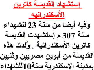 ‫إستشهااد القديسة كاترين‬
‫السكندرانيه‬
‫وفيه أيضا من سنة 32 للشهداء‬
‫سنة 703 م إستشهدت القديسة‬
‫كاترين السكندرانية . ولدت هذه‬
‫لُ‬
‫القديسة من أبوين مصريين وثنيين‬
‫بمدينة السكندرية سنة01 للشهداء‬

 