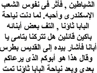 ‫الشياطين , فأاثر فى نفوس الشعب‬
‫السكندرى وأحبه. لما دنت نياحة‬
‫البابا اثاؤنا , التف بعض أبنائه‬
‫باكين قائلين ه ل تتركنا يتامى يا‬
‫أبانا فأشار بيده إلى القديس بطرس‬
‫وقال هذا هو أبوكم الذى يرعاكم‬
‫بعدى وبعد نياحة البابا اثاؤنا تمت‬

 