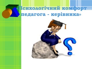 «Психологічний комфорт
педагога - керівника»

 