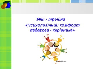 Міні - тренінг
«Психологічний комфорт
педагога - керівника»

 