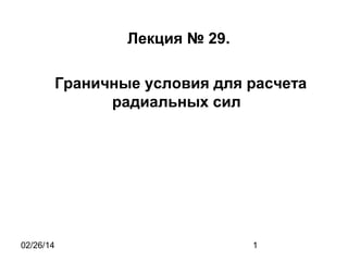 Лекция № 29.
Граничные условия для расчета
радиальных сил

02/26/14

1

 