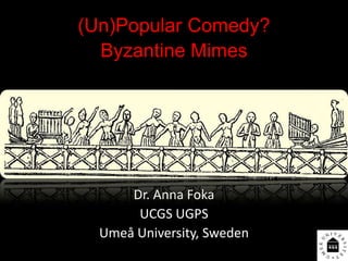 (Un)Popular Comedy?
Byzantine Mimes
Dr. Anna Foka
UCGS UGPS
Umeå University, Sweden
 
