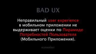 BAD UX
!
Неправильный user experience
в мобильном приложении не
выдерживает оценки по Пирамиде
Потребностей Пользователя
(Мобильного Приложения).
 