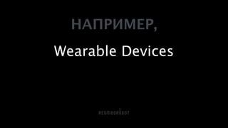 НАПРИМЕР,
!
Wearable Devices
 