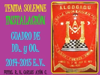 TENIDA SOLEMNE
INSTALACIÓN
CUADRO DE
DD:. y OO:.
2014-2015 E:.V:.
FOTOS: R:. H:. CARLOS AYÓN C.
 