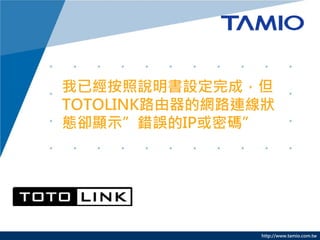 http://www.tamio.com.tw
我已經按照說明書設定完成，但
TOTOLINK路由器的網路連線狀
態卻顯示”錯誤的IP或密碼”
 