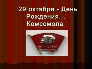 2299 ооккттяяббрряя -- ДДеенньь 
РРоожжддеенниияя...... 
ККооммссооммооллаа 
 