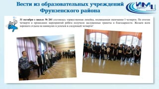 4 
31 октября в школе № 201 состоялась торжественная линейка, посвященная окончанию I четверти. По итогам 
четверти и прошедших мероприятий ребята получили заслуженные грамоты и благодарности. Желаем всем 
хорошего отдыха на каникулах и успехов в следующей четверти! 
 