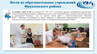 6 
31 октября в лицее № 226 для учеников 3"а", 3"б" и 2"в" классов был проведен незабываемый научный урок! 
Удивительный водородный взрыв, невероятная паста для слона, химический джин, создание искусственного снега 
и сумасшедшего лимонада - все это увидели сегодня ребята в научно-познавательном "Эйнштейн 
ШОУ". Маленькие исследователи не просто наблюдали за эффектными превращениями и удивительными 
чудесами, но и сами принимали активное участие в экспериментах, как настоящие ученые! 
 