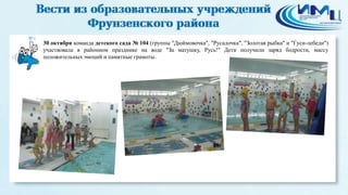 4 
30 октября команда детского сада № 104 (группы "Дюймовочка", "Русалочка", "Золотая рыбка" и "Гуси-лебеди") 
участвовала в районном празднике на воде "За матушку, Русь!" Дети получили заряд бодрости, массу 
положительных эмоций и памятные грамоты. 
 