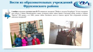 1 
1 ноября сотрудники детского сада № 73 совершили экскурсию "Мифы и легенды Петербурга". В ходе экскурсии 
они узнали о тайнах Михайловского замка, услышали какие тайны хранит Смольный собор, почему в тюрьме 
"Кресты" 999 камер, а не 1000, узнали тайны Литейного моста и многое другое! Все сотрудники остались 
довольны экскурсией! 
 