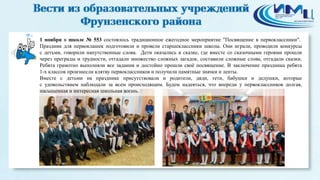6 
1 ноября в школе № 553 состоялось традиционное ежегодное мероприятие "Посвящение в первоклассники". 
Праздник для первоклашек подготовили и провели старшеклассники школы. Они играли, проводили конкурсы 
с детьми, говорили напутственные слова. Дети оказались в сказке, где вместе со сказочными героями прошли 
через преграды и трудности, отгадали множество сложных загадок, составили сложные слова, отгадали сказки. 
Ребята грамотно выполняли все задания и достойно прошли своё посвящение. В заключение праздника ребята 
1-х классов произнесли клятву первоклассников и получили памятные значки и ленты. 
Вместе с детьми на празднике присутствовали и родители, дяди, тети, бабушки и дедушки, которые 
с удовольствием наблюдали за всем происходящим. Будем надеяться, что впереди у первоклассников долгая, 
насыщенная и интересная школьная жизнь. 
 