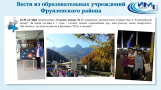 2 
28-30 октября воспитанники Детского центра № 11 совершили увлекательное путешествие в "Олимпийскую 
сказку". За время поездки в г. Сочи - столицу зимних олимпийских игр, дети увидели много интересного. 
Эта поездка - награда за участие в фестивале "Путь к звездам". 
 