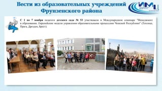 1 
C 1 по 7 ноября педагоги детского сада № 53 участвовали в Международном семинаре "Менеджмент 
в образовании. Европейские модели управления образовательными процессами Чешской Республики" (Теплице, 
Прага, Дрезден, Брест). 
 