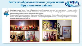 2 
4 ноября танцоры Театра Танца 213 школы «Ритмы Петербурга» получили почетный диплом 2 степени и кубок 
в номинации "Эстрадный танец", представляя коллектив и школу на международном фестивале-конкурсе 
хореографических коллективов «Петербургские сезоны». 
Поздравляем Зикаеву Анастасию, Кормилицыну Марию, Ларченкову Юлию и Ратнову Викторию, исполнителей 
Театра Танца «Ритмы Петербурга», а также их педагога-хореографа Кувалдину Александру Игоревну с достойным 
началом творческой деятельности! 
 