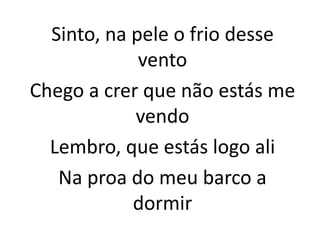 Sinto, na pele o frio desse
vento
Chego a crer que não estás me
vendo
Lembro, que estás logo ali
Na proa do meu barco a
dormir
 