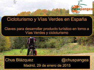 Chus Blázquez @chuspangea
Madrid, 29 de enero de 2015
Cicloturismo y Vías Verdes en España
Claves para desarrollar producto turístico en torno a
Vías Verdes y cicloturismo
 