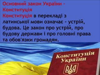 л
Основний закон України –
Конституція
Конституція в перекладі з
латинської мови означає – устрій,
будова. Це закон про устрій, про
будову держави і про головні права
та обов'язки громадян.
28 червня – День Конституції
24 серпня – День Незалежності
 