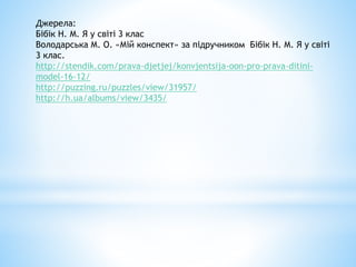 Джерела:
Бібік Н. М. Я у світі 3 клас
Володарська М. О. «Мій конспект» за підручником Бібік Н. М. Я у світі
3 клас.
http://stendik.com/prava-djetjej/konvjentsija-oon-pro-prava-ditini-
model-16-12/
http://puzzing.ru/puzzles/view/31957/
http://h.ua/albums/view/3435/
 