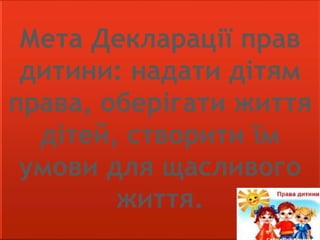 Мета Декларації прав
дитини: надати дітям
права, оберігати життя
дітей, створити їм
умови для щасливого
життя.
 