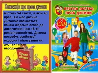 Містить 54 статті, в якій 40
прав, які має дитина.
Дитиною вважається
кожна людська особа до
досягнення нею 18-ти
років(повноліття). Дитина
потребує особливої
охорони і піклування як
до, так і після
народження.
 